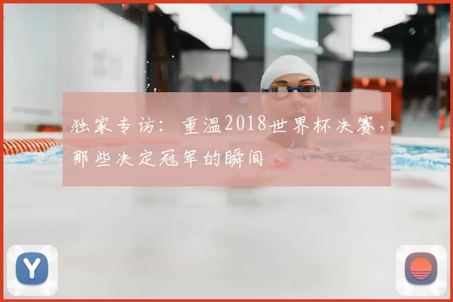 独家专访：重温2018世界杯决赛，那些决定冠军的瞬间
