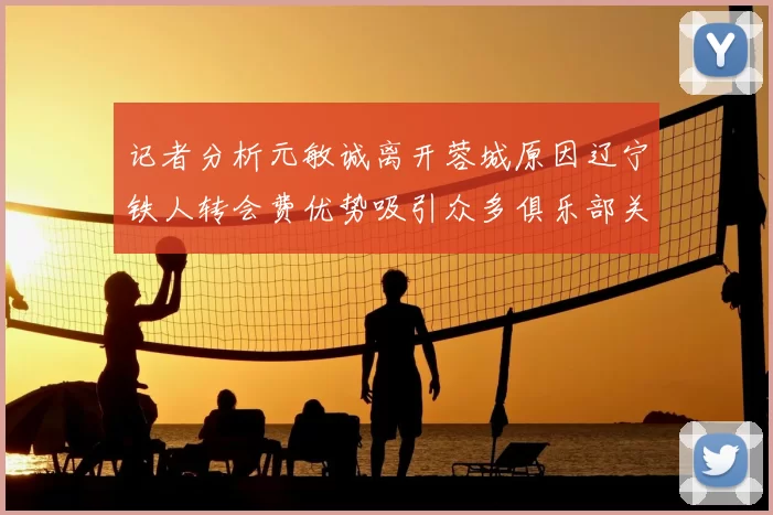 记者分析元敏诚离开蓉城原因辽宁铁人转会费优势吸引众多俱乐部关注