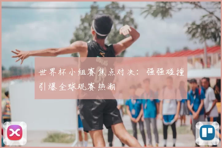 世界杯小组赛焦点对决:强强碰撞引爆全球观赛热潮