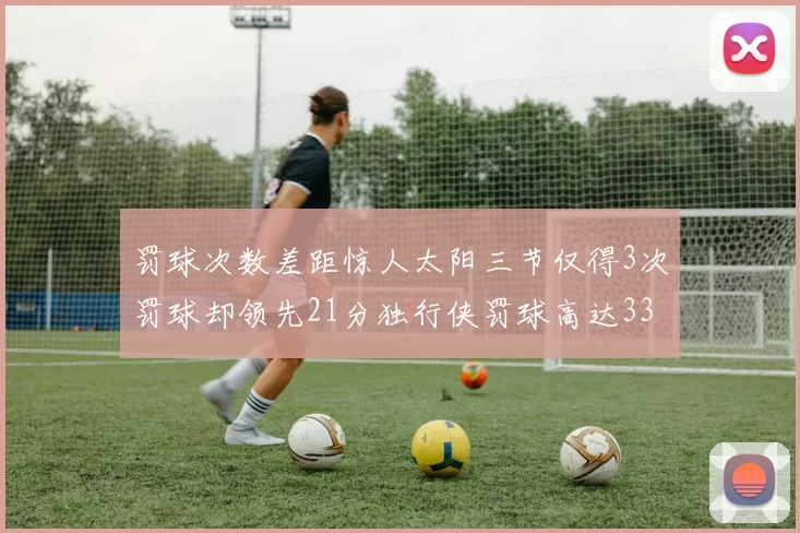 罚球次数差距惊人太阳三节仅得3次罚球却领先21分独行侠罚球高达33次