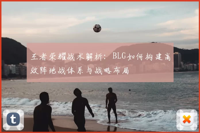王者荣耀战术解析：BLG如何构建高效阵地战体系与战略布局