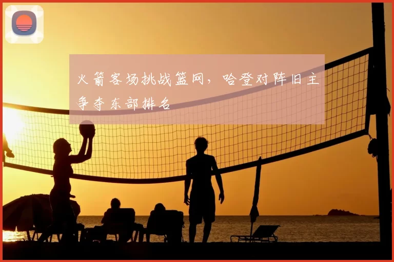 火箭客场挑战篮网，哈登对阵旧主争夺东部排名