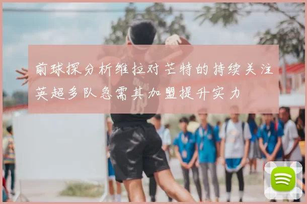 前球探分析维拉对芒特的持续关注英超多队急需其加盟提升实力