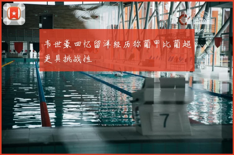 韦世豪回忆留洋经历称葡甲比葡超更具挑战性
