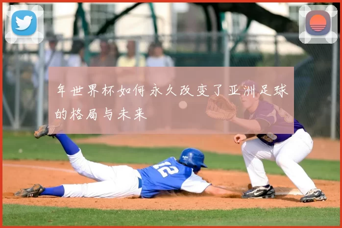 年世界杯如何永久改变了亚洲足球的格局与未来