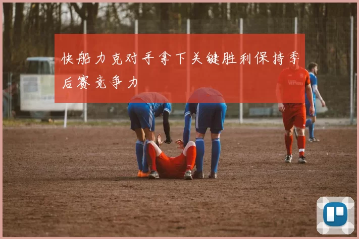 快船力克对手拿下关键胜利保持季后赛竞争力