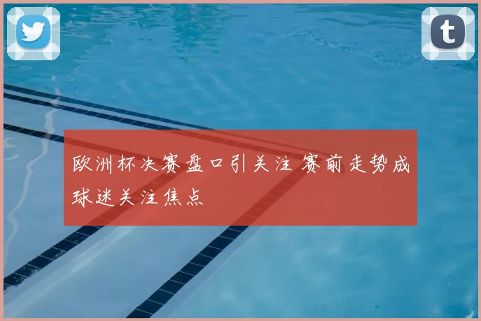 欧洲杯决赛盘口引关注 赛前走势成球迷关注焦点