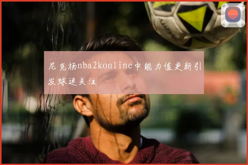 尼克杨nba2konline中能力值更新引发球迷关注