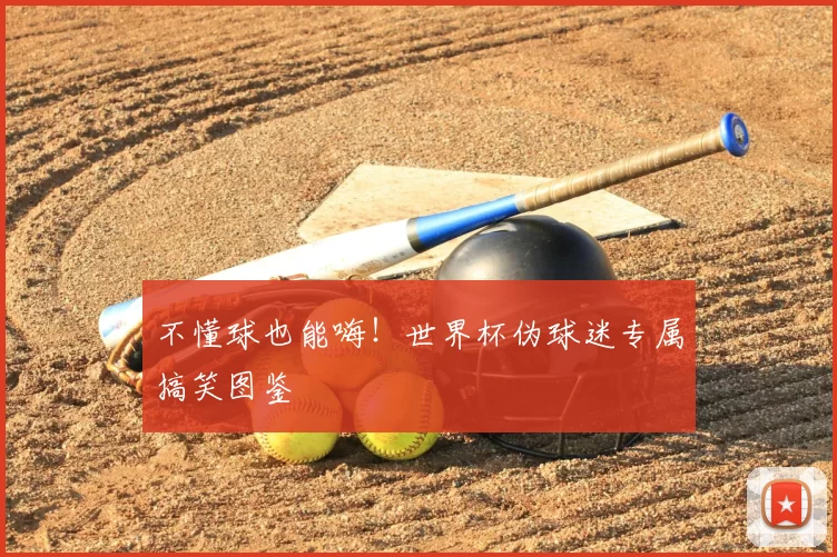 不懂球也能嗨！世界杯伪球迷专属搞笑图鉴
