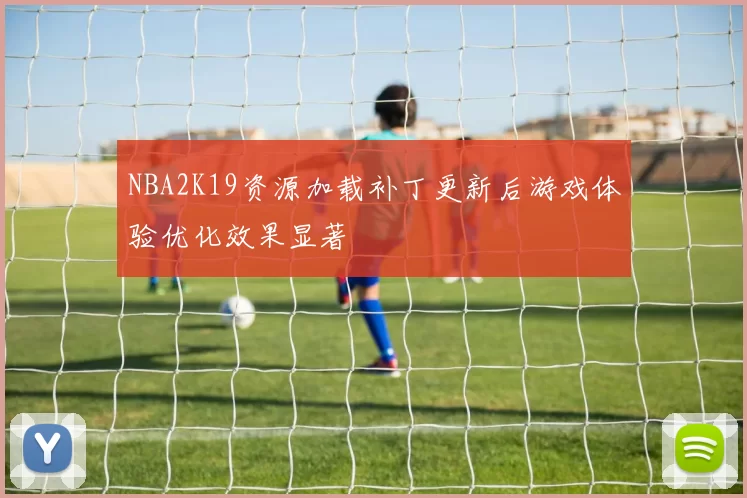 NBA2K19资源加载补丁更新后游戏体验优化效果显著