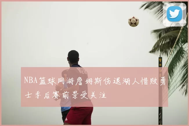 NBA篮球网游詹姆斯伤退湖人惜败勇士季后赛前景受关注