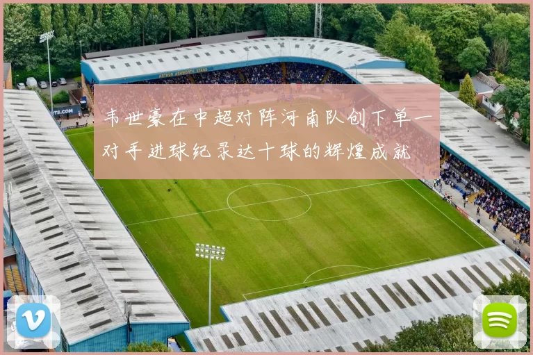 韦世豪在中超对阵河南队创下单一对手进球纪录达十球的辉煌成就