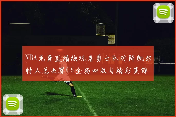 NBA免费直播线观看勇士队对阵凯尔特人总决赛G6全场回放与精彩集锦