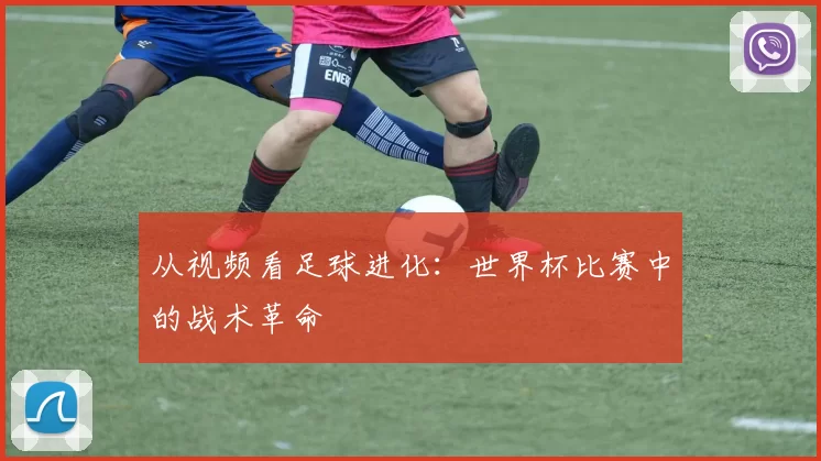 从视频看足球进化:世界杯比赛中的战术革命