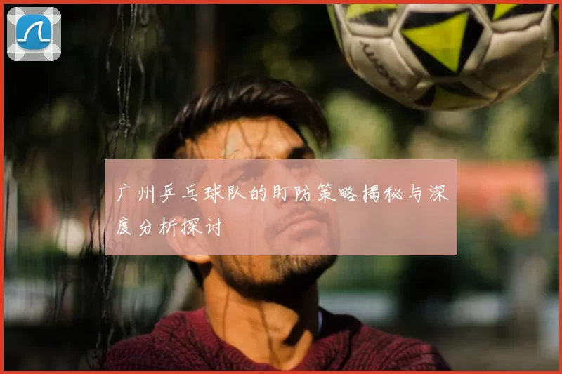 广州乒乓球队的盯防策略揭秘与深度分析探讨