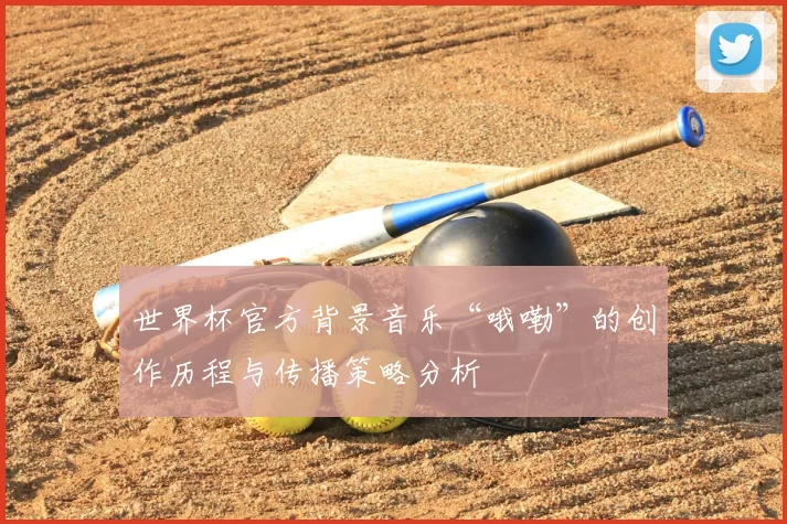 世界杯官方背景音乐“哦嘞”的创作历程与传播策略分析