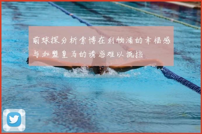 前球探分析索博在利物浦的幸福感与加盟皇马的诱惑难以抵挡