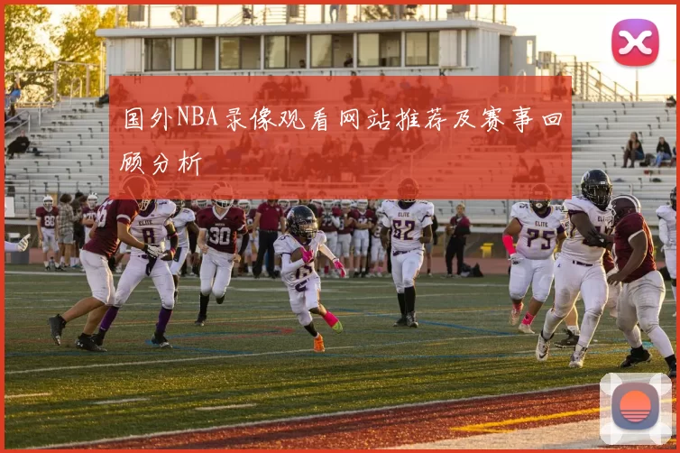 国外NBA录像观看网站推荐及赛事回顾分析