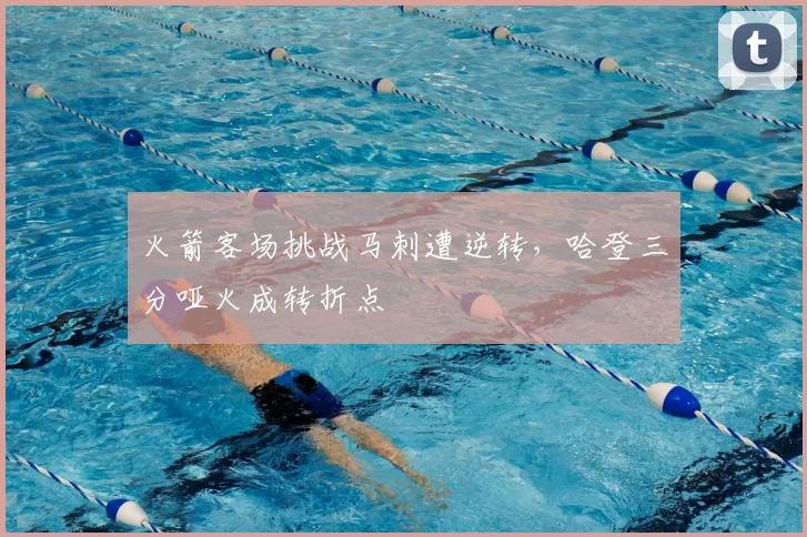 火箭客场挑战马刺遭逆转，哈登三分哑火成转折点
