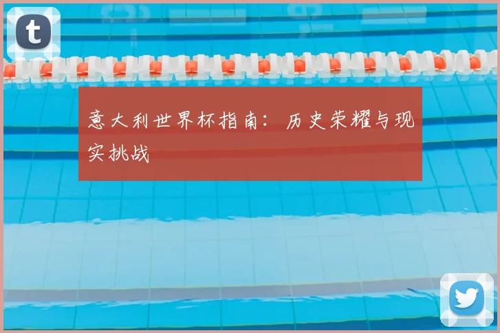 意大利世界杯指南：历史荣耀与现实挑战