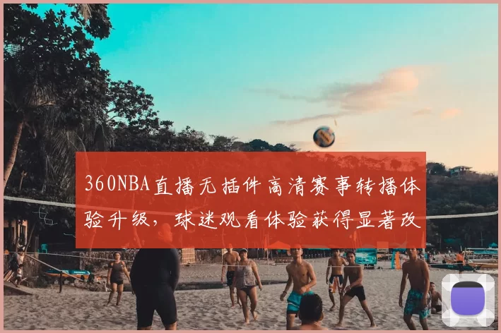 360NBA直播无插件高清赛事转播体验升级，球迷观看体验获得显著改善