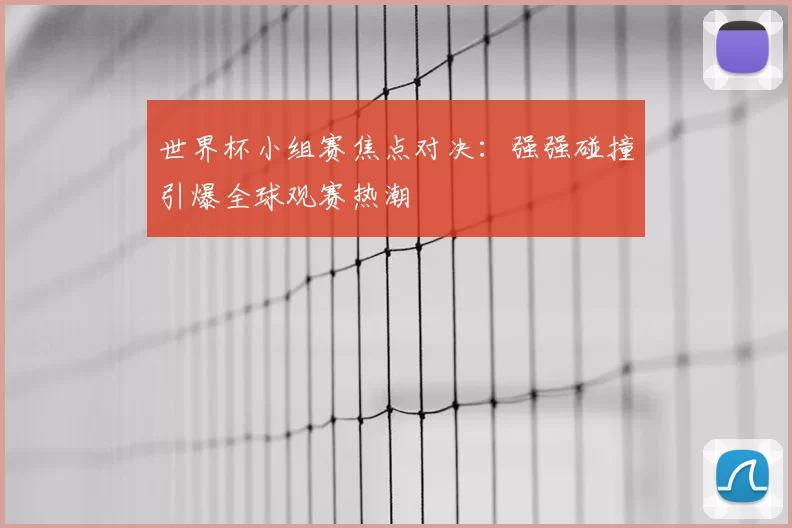 世界杯小组赛焦点对决：强强碰撞引爆全球观赛热潮