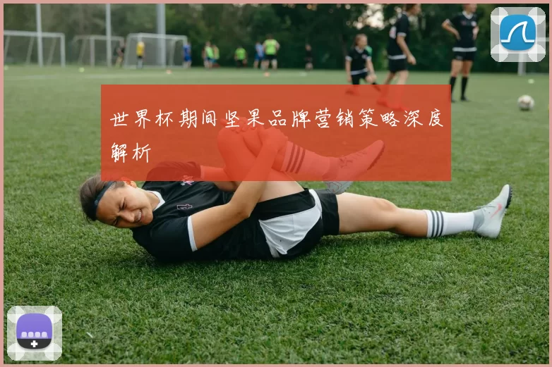 世界杯期间坚果品牌营销策略深度解析