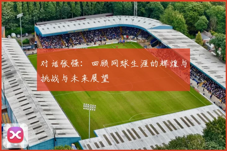 对话张强：回顾网球生涯的辉煌与挑战与未来展望