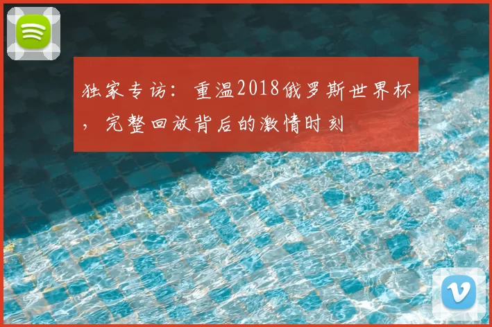 独家专访:重温2018俄罗斯世界杯,完整回放背后的激情时刻