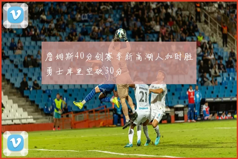 詹姆斯40分创赛季新高湖人加时胜勇士库里空砍30分