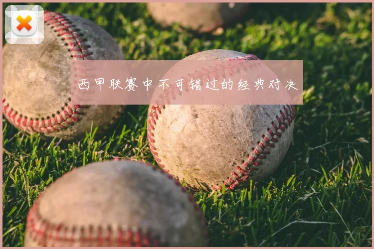 西甲联赛中不可错过的经典对决
