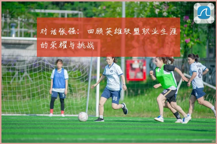 对话张强：回顾英雄联盟职业生涯的荣耀与挑战