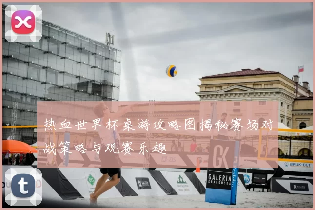 热血世界杯桌游攻略图揭秘赛场对战策略与观赛乐趣