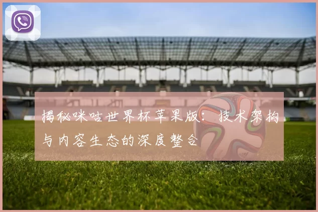 揭秘咪咕世界杯苹果版:技术架构与内容生态的深度整合