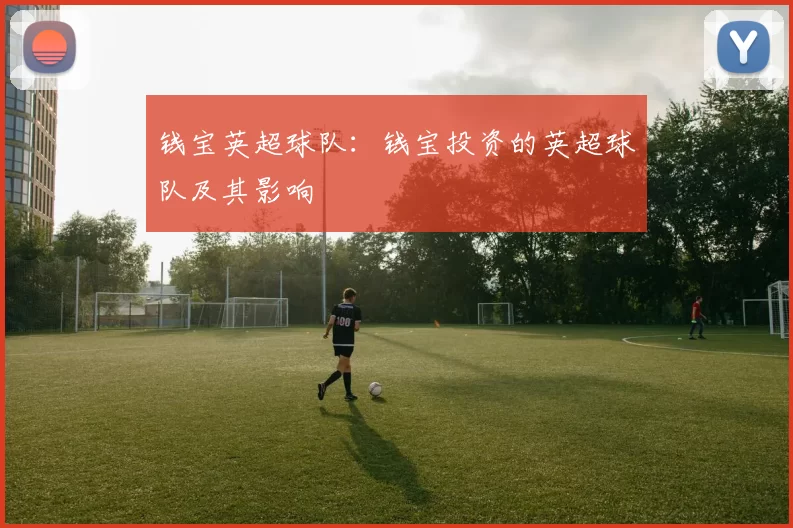 钱宝英超球队：钱宝投资的英超球队及其影响
