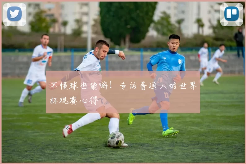 不懂球也能嗨!专访普通人的世界杯观赛心得