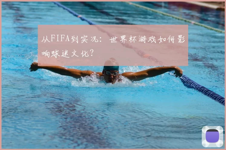 从FIFA到实况：世界杯游戏如何影响球迷文化？