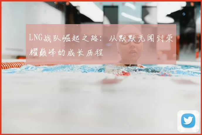 LNG战队崛起之路：从默默无闻到荣耀巅峰的成长历程