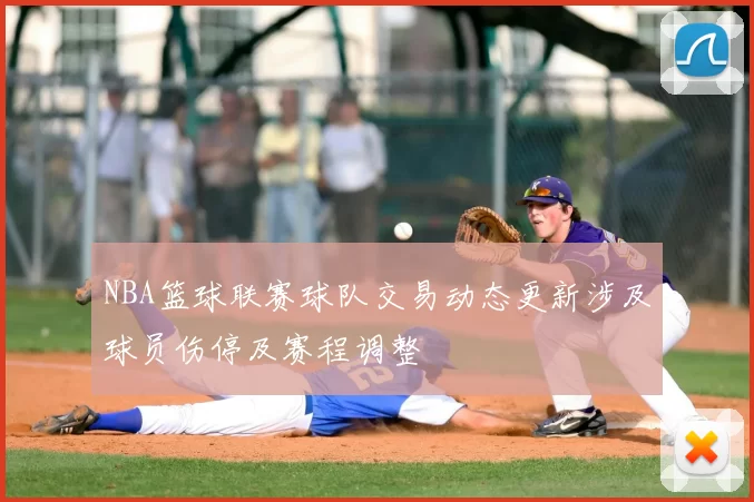 NBA篮球联赛球队交易动态更新涉及球员伤停及赛程调整