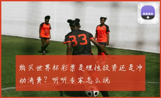 购买世界杯彩票是理性投资还是冲动消费?听听专家怎么说