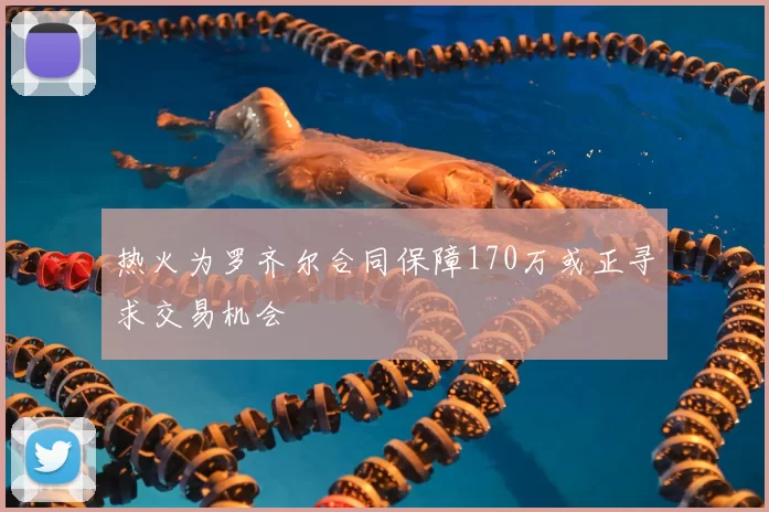 热火为罗齐尔合同保障170万或正寻求交易机会