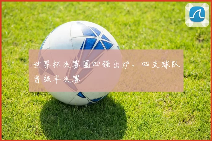 世界杯决赛圈四强出炉，四支球队晋级半决赛