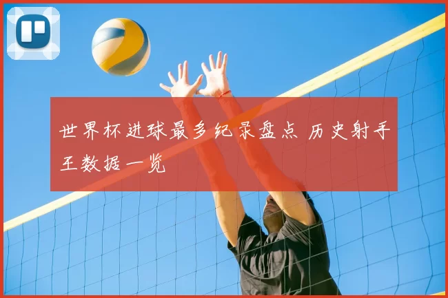 世界杯进球最多纪录盘点 历史射手王数据一览
