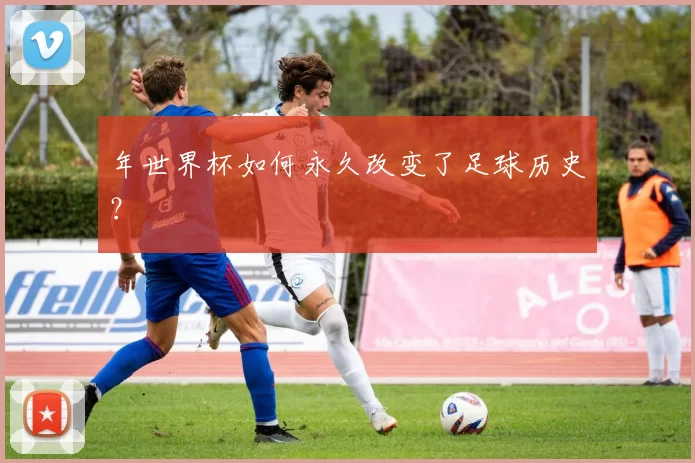 年世界杯如何永久改变了足球历史？
