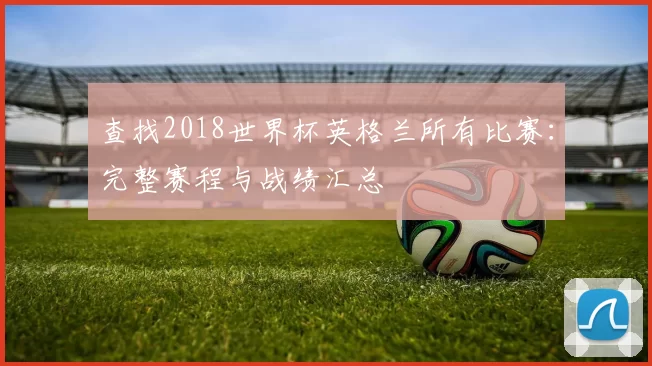 查找2018世界杯英格兰所有比赛：完整赛程与战绩汇总