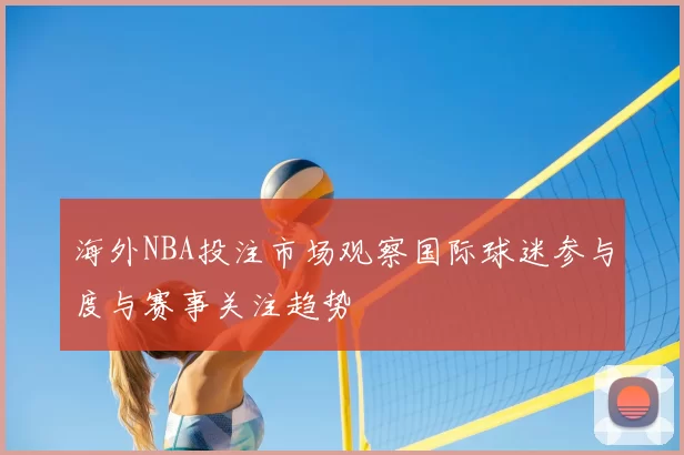 海外NBA投注市场观察国际球迷参与度与赛事关注趋势
