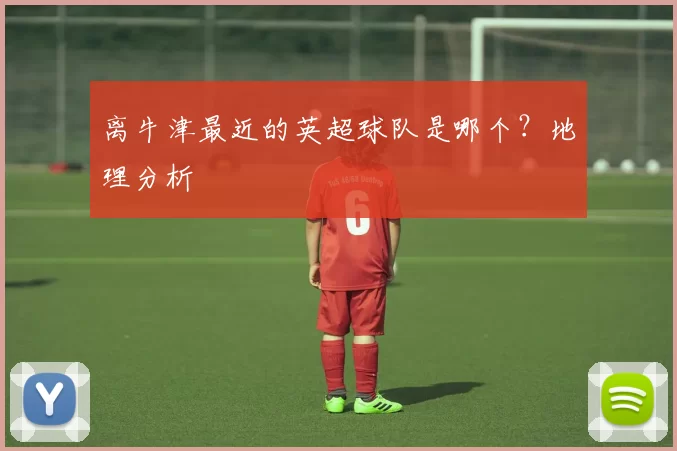 离牛津最近的英超球队是哪个？地理分析