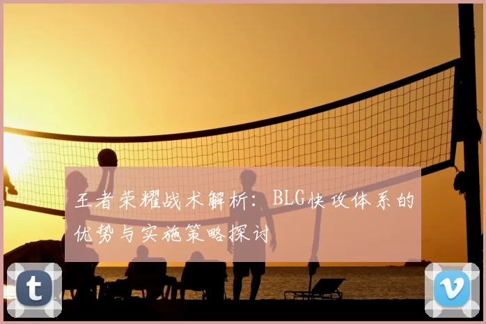 王者荣耀战术解析:BLG快攻体系的优势与实施策略探讨