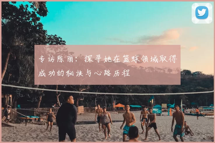 专访陈丽：探寻她在篮球领域取得成功的秘诀与心路历程