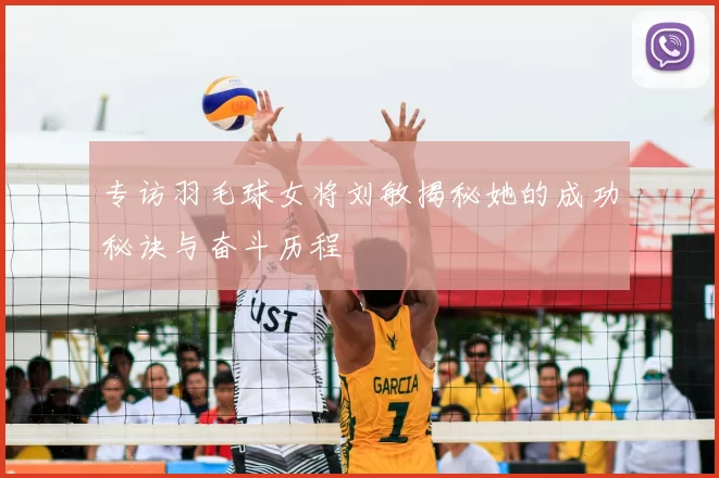 专访羽毛球女将刘敏揭秘她的成功秘诀与奋斗历程